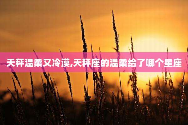 天秤温柔又冷漠,天秤座的温柔给了哪个星座