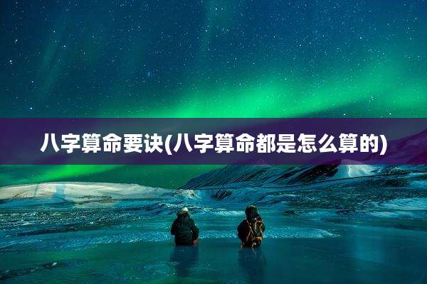 八字算命要诀(八字算命都是怎么算的)