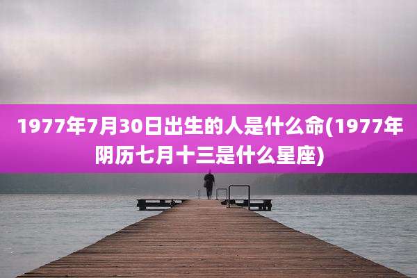 1977年7月30日出生的人是什么命(1977年阴历七月十三是什么星座)