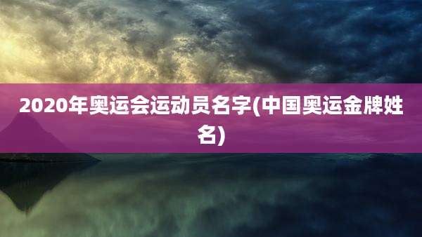 2020年奥运会运动员名字(中国奥运金牌姓名)