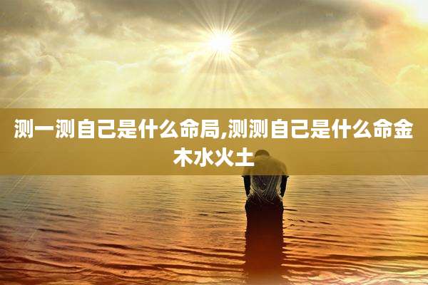 测一测自己是什么命局,测测自己是什么命金木水火土