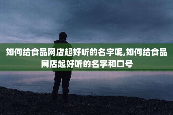 如何给食品网店起好听的名字呢,如何给食品网店起好听的名字和口号