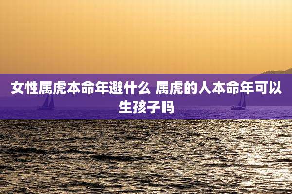 女性属虎本命年避什么 属虎的人本命年可以生孩子吗