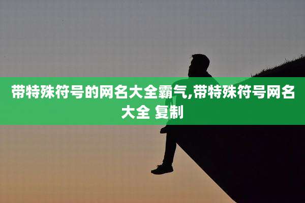 带特殊符号的网名大全霸气,带特殊符号网名大全 复制