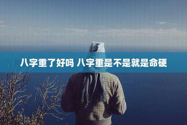 八字重了好吗 八字重是不是就是命硬