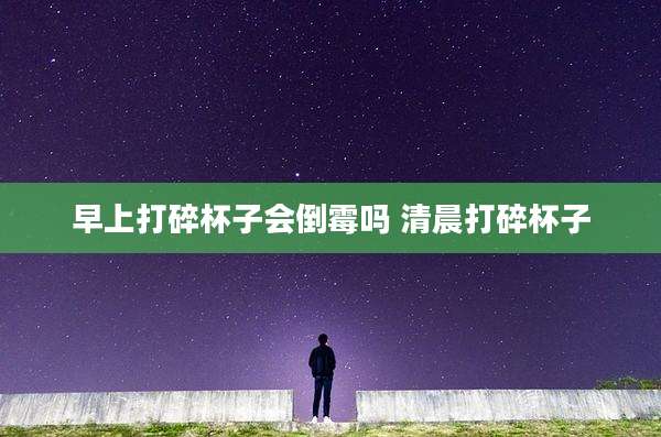 早上打碎杯子会倒霉吗 清晨打碎杯子