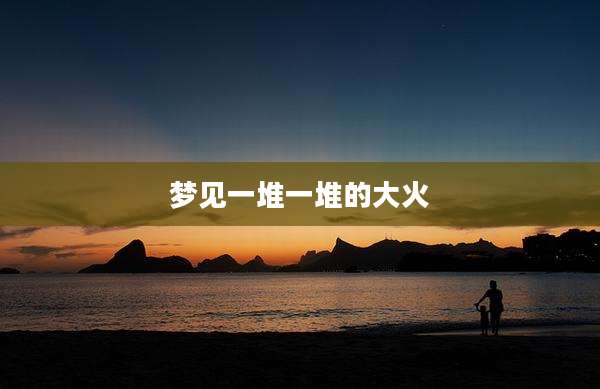 梦见一堆一堆的大火