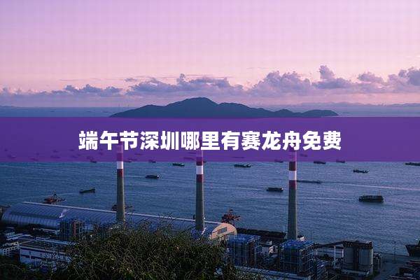 端午节深圳哪里有赛龙舟免费