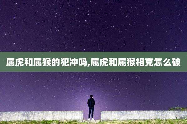 属虎和属猴的犯冲吗,属虎和属猴相克怎么破