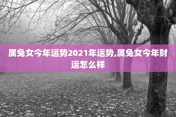 属兔女今年运势2021年运势,属兔女今年财运怎么样