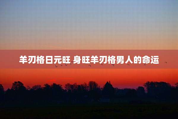 羊刃格日元旺 身旺羊刃格男人的命运