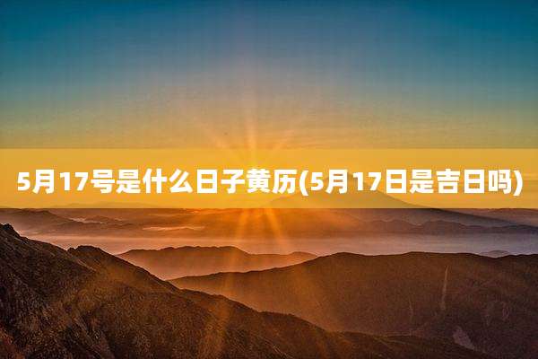 5月17号是什么日子黄历(5月17日是吉日吗)