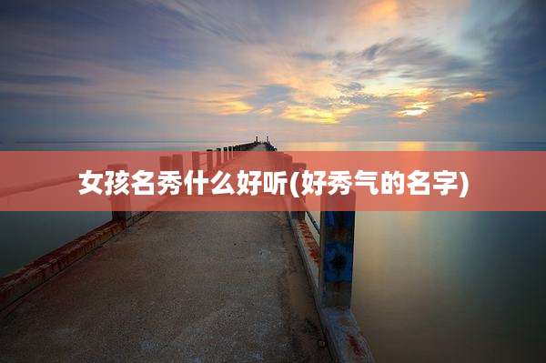 女孩名秀什么好听(好秀气的名字)