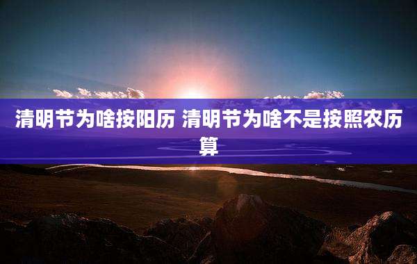 清明节为啥按阳历 清明节为啥不是按照农历算