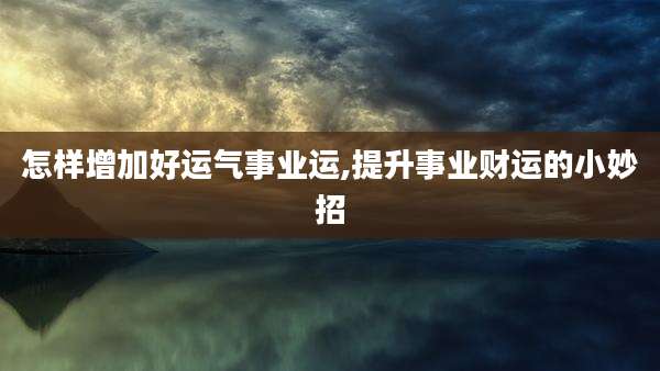 怎样增加好运气事业运,提升事业财运的小妙招