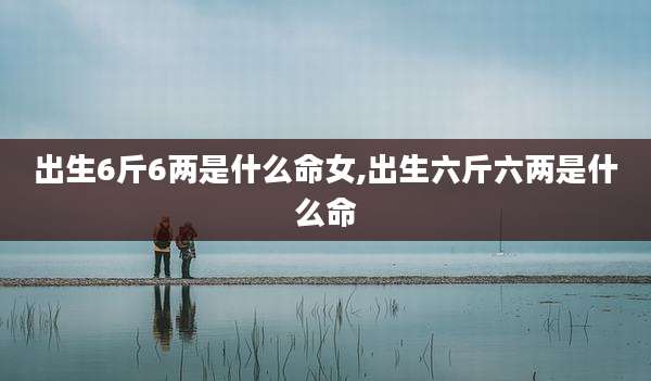 出生6斤6两是什么命女,出生六斤六两是什么命