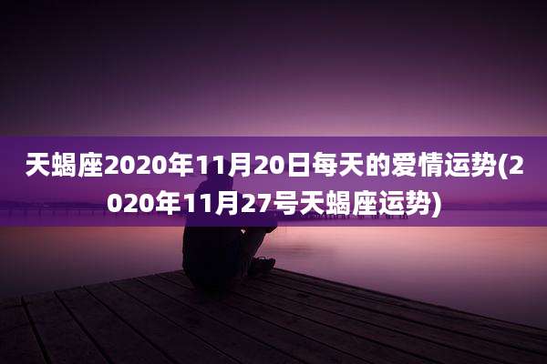 天蝎座2020年11月20日每天的爱情运势(2020年11月27号天蝎座运势)