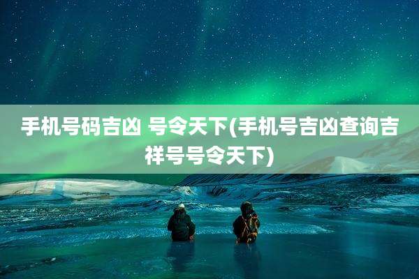 手机号码吉凶 号令天下(手机号吉凶查询吉祥号号令天下)