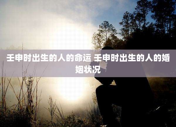 壬申时出生的人的命运 壬申时出生的人的婚姻状况