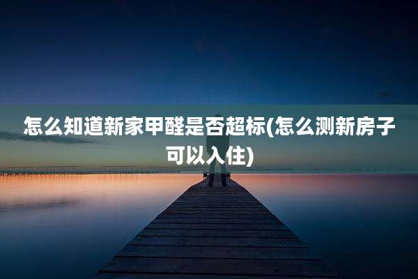 怎么知道新家甲醛是否超标(怎么测新房子可以入住)