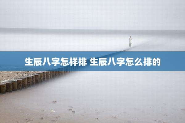 生辰八字怎样排 生辰八字怎么排的