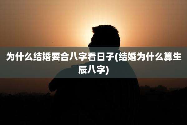 为什么结婚要合八字看日子(结婚为什么算生辰八字)