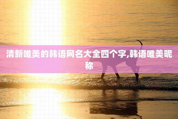 清新唯美的韩语网名大全四个字,韩语唯美昵称