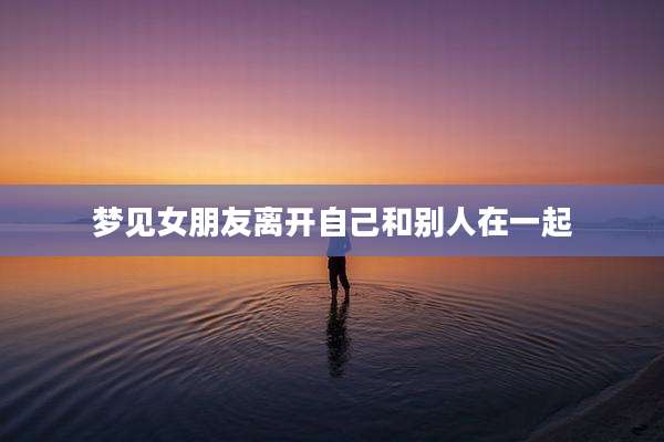 梦见女朋友离开自己和别人在一起