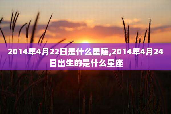 2014年4月22日是什么星座,2014年4月24日出生的是什么星座