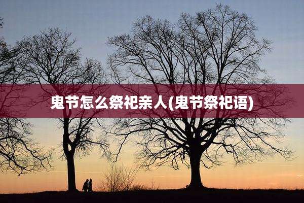 鬼节怎么祭祀亲人(鬼节祭祀语)