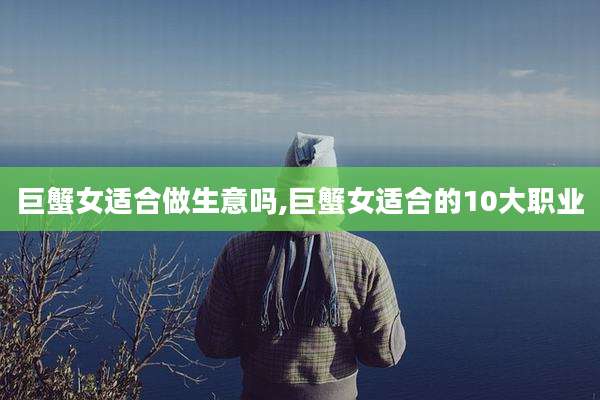 巨蟹女适合做生意吗,巨蟹女适合的10大职业