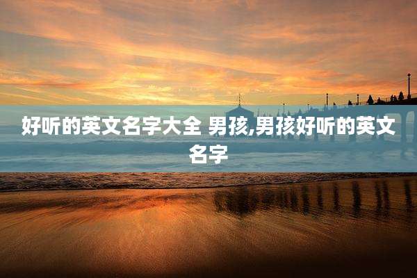好听的英文名字大全 男孩,男孩好听的英文名字