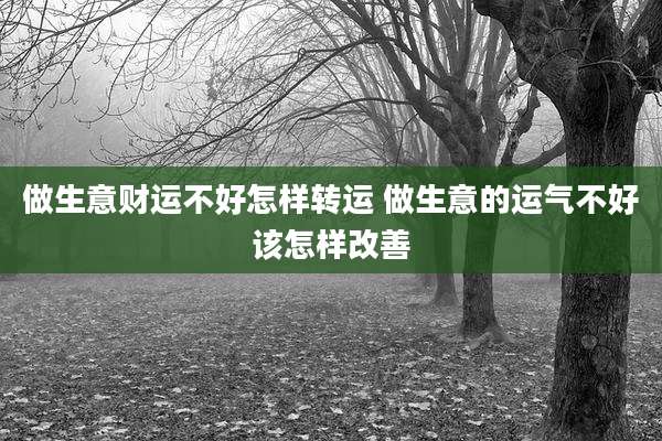 做生意财运不好怎样转运 做生意的运气不好该怎样改善