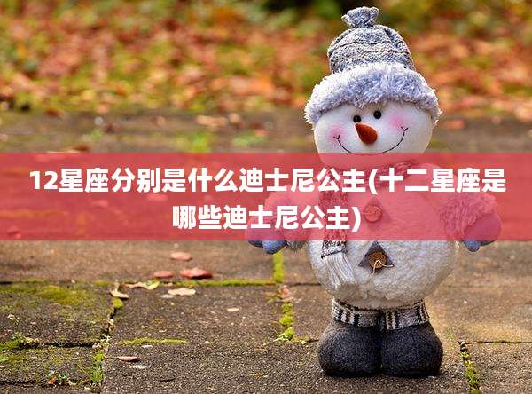 12星座分别是什么迪士尼公主(十二星座是哪些迪士尼公主)