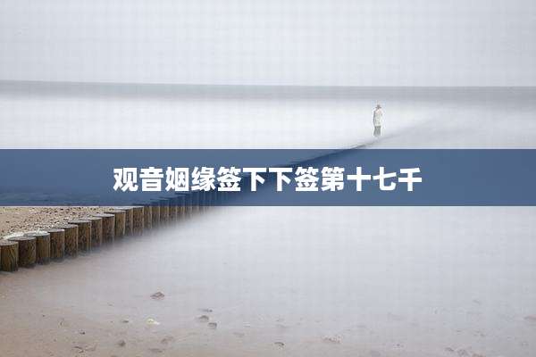 观音姻缘签下下签第十七千