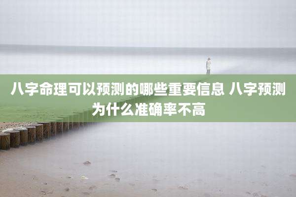 八字命理可以预测的哪些重要信息 八字预测为什么准确率不高