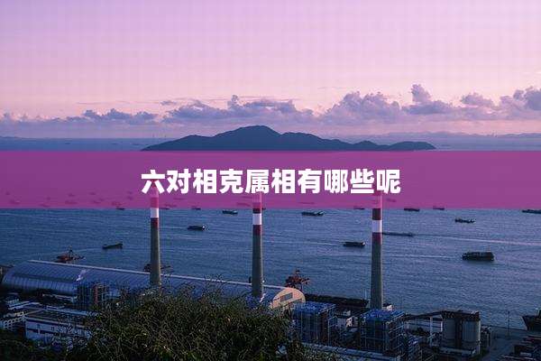 六对相克属相有哪些呢