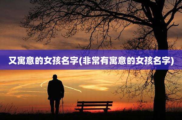 又寓意的女孩名字(非常有寓意的女孩名字)