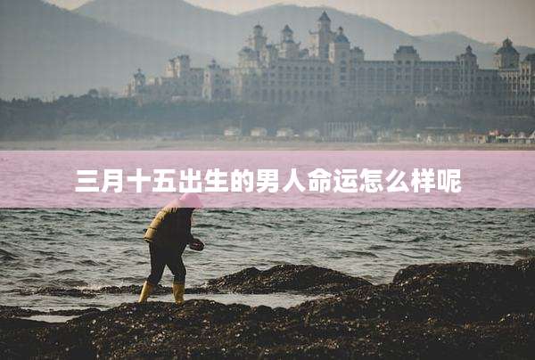 三月十五出生的男人命运怎么样呢