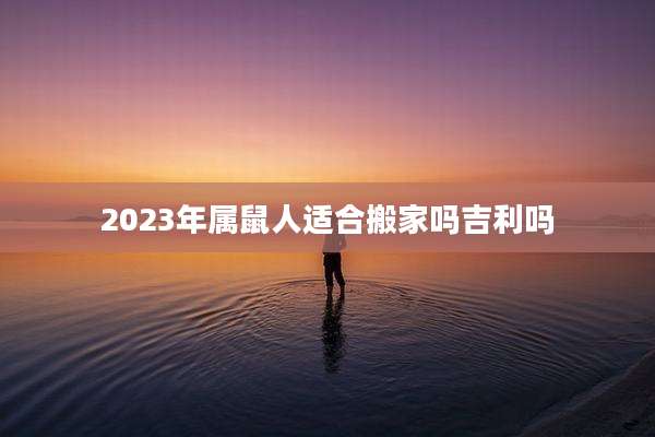 2023年属鼠人适合搬家吗吉利吗