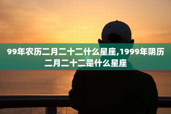 99年农历二月二十二什么星座,1999年阴历二月二十二是什么星座