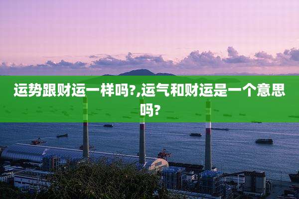 运势跟财运一样吗?,运气和财运是一个意思吗?