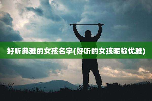 好听典雅的女孩名字(好听的女孩昵称优雅)