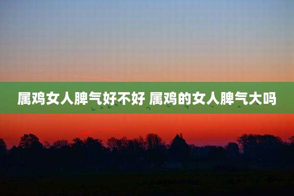 属鸡女人脾气好不好 属鸡的女人脾气大吗