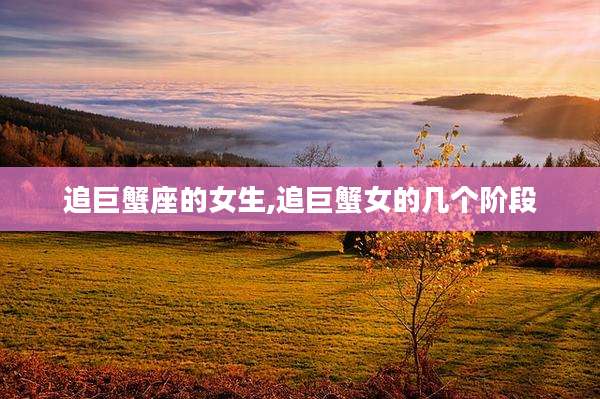 追巨蟹座的女生,追巨蟹女的几个阶段