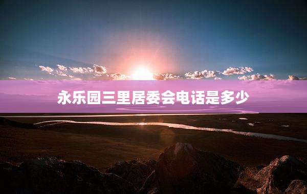 永乐园三里居委会电话是多少