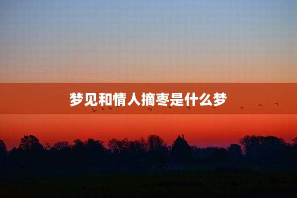 梦见和情人摘枣是什么梦