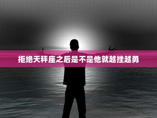拒绝天秤座之后是不是他就越挫越勇