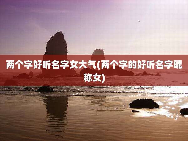 两个字好听名字女大气(两个字的好听名字昵称女)