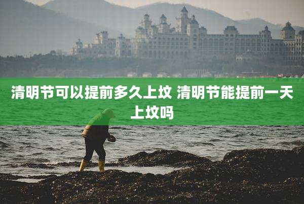 清明节可以提前多久上坟 清明节能提前一天上坟吗